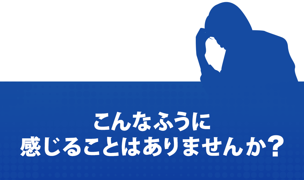 こんなふうに感じることはありませんか？