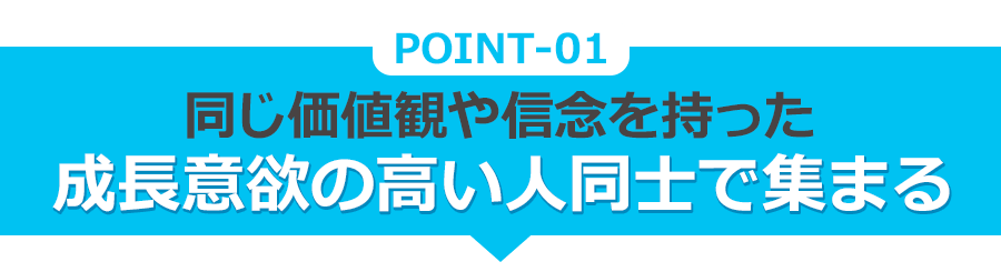 POINT 1 同じ価値観や信念を持った 成長意欲の高い人同士で集まる