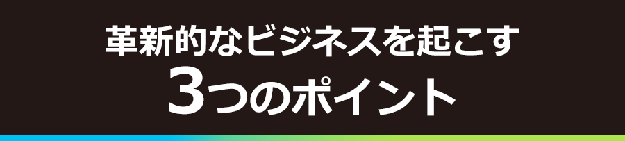 革新的なビジネスを起こす3つのポイント