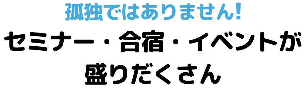  孤独ではありません！セミナー・合宿・イベントが盛りだくさん