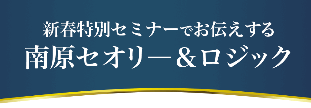 新春特別セミナーでお伝えする南原セオリ―＆ロジック
