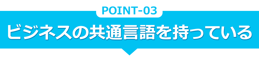 POINT-03　ビジネスの共通言語を持っている