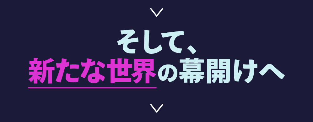そして、新たな世界の幕開けへ